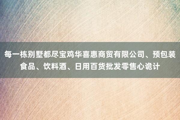 每一栋别墅都尽宝鸡华喜惠商贸有限公司、预包装食品、饮料酒、日用百货批发零售心诡计