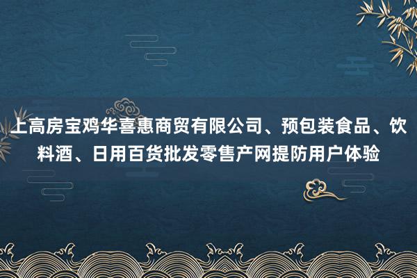 上高房宝鸡华喜惠商贸有限公司、预包装食品、饮料酒、日用百货批发零售产网提防用户体验