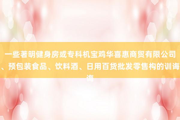 一些著明健身房或专科机宝鸡华喜惠商贸有限公司、预包装食品、饮料酒、日用百货批发零售构的训诲