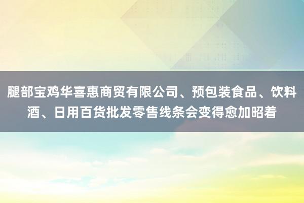 腿部宝鸡华喜惠商贸有限公司、预包装食品、饮料酒、日用百货批发零售线条会变得愈加昭着