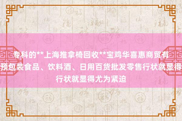 专科的**上海推拿椅回收**宝鸡华喜惠商贸有限公司、预包装食品、饮料酒、日用百货批发零售行状就显得尤为紧迫
